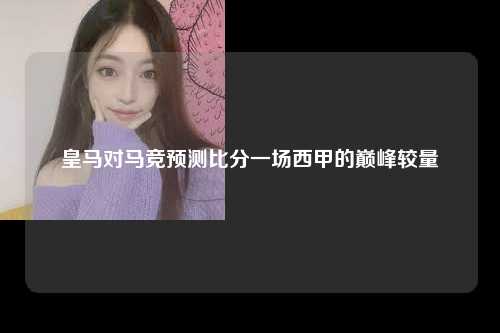 皇马对马竞预测比分一场西甲的巅峰较量