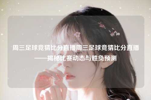 周三足球竞猜比分直播周三足球竞猜比分直播——揭秘比赛动态与胜负预测