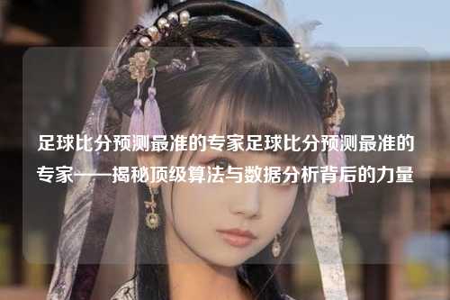 足球比分预测最准的专家足球比分预测最准的专家——揭秘顶级算法与数据分析背后的力量