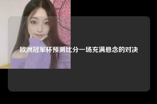 欧洲冠军杯预测比分一场充满悬念的对决