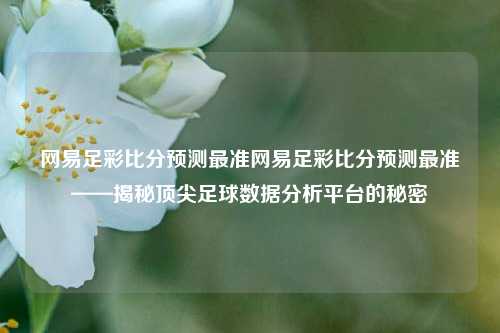 网易足彩比分预测最准网易足彩比分预测最准——揭秘顶尖足球数据分析平台的秘密