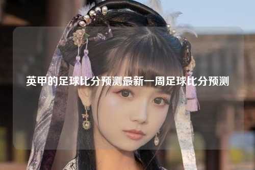 英甲的足球比分预测最新一周足球比分预测