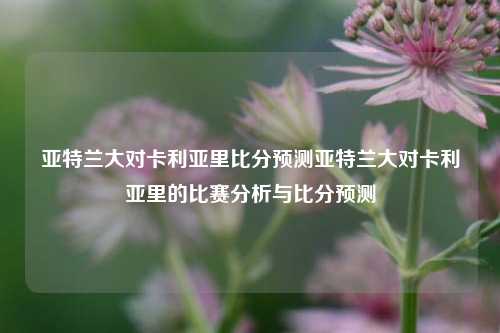 亚特兰大对卡利亚里比分预测亚特兰大对卡利亚里的比赛分析与比分预测