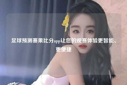 足球预测赛果比分app让您的观赛体验更智能、更便捷