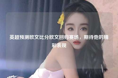 英超预测欧文比分欧文回归赛场，期待他的精彩表现