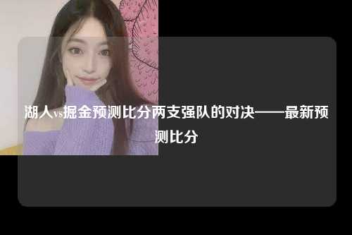 湖人vs掘金预测比分两支强队的对决——最新预测比分
