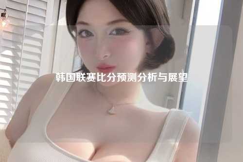 韩国联赛比分预测分析与展望