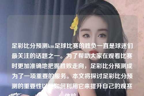 足彩比分预测km足球比赛的胜负一直是球迷们最关注的话题之一。为了帮助大家在观看比赛时更加准确地把握胜败走向，足彩比分预测成为了一项重要的服务。本文将探讨足彩比分预测的重要性以及如何利用它来提升自己的观赛体验。