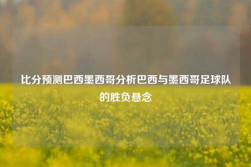 比分预测巴西墨西哥分析巴西与墨西哥足球队的胜负悬念
