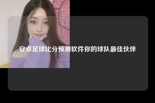安卓足球比分预测软件你的球队最佳伙伴