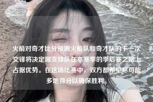 火箭对奇才比分预测火箭队和奇才队的下一次交锋将决定哪支球队在本赛季的季后赛之路上占据优势。在这场比赛中，双方都希望尽可能多地得分以确保胜利。