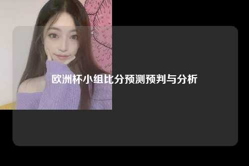 欧洲杯小组比分预测预判与分析