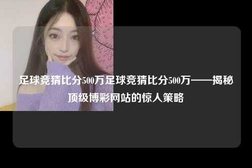 足球竞猜比分500万足球竞猜比分500万——揭秘顶级博彩网站的惊人策略