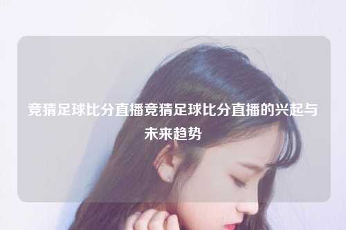 竞猜足球比分直播竞猜足球比分直播的兴起与未来趋势