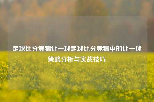 足球比分竞猜让一球足球比分竞猜中的让一球策略分析与实战技巧