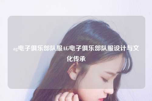 ag电子俱乐部队服AG电子俱乐部队服设计与文化传承