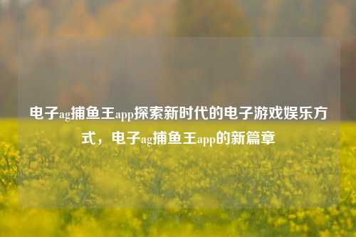 电子ag捕鱼王app探索新时代的电子游戏娱乐方式，电子ag捕鱼王app的新篇章