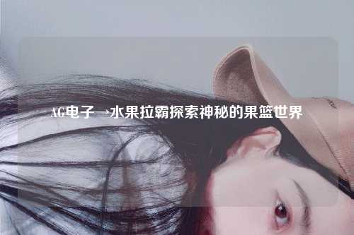 AG电子→水果拉霸探索神秘的果篮世界