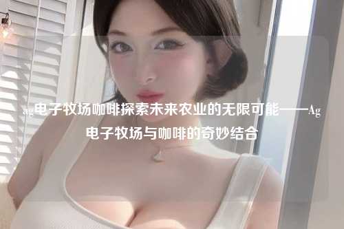 ag电子牧场咖啡探索未来农业的无限可能——Ag电子牧场与咖啡的奇妙结合
