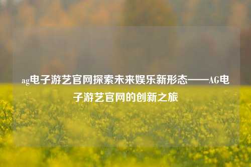 ag电子游艺官网探索未来娱乐新形态——AG电子游艺官网的创新之旅