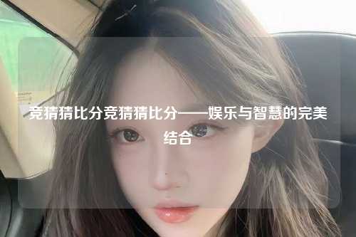 竞猜猜比分竞猜猜比分——娱乐与智慧的完美结合