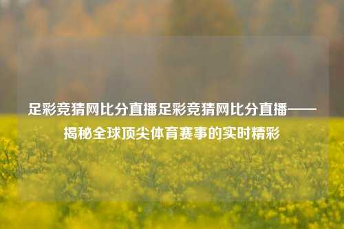 足彩竞猜网比分直播足彩竞猜网比分直播——揭秘全球顶尖体育赛事的实时精彩