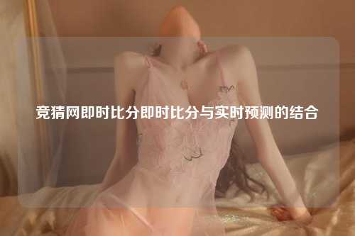 竞猜网即时比分即时比分与实时预测的结合