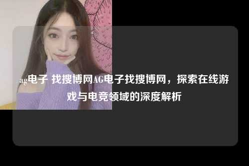 ag电子 找搜博网AG电子找搜博网，探索在线游戏与电竞领域的深度解析