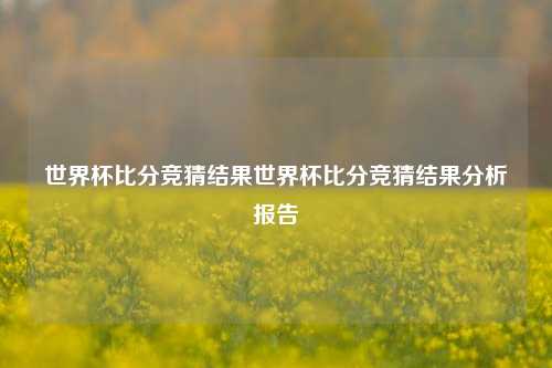 世界杯比分竞猜结果世界杯比分竞猜结果分析报告