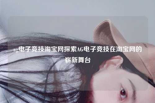 ag电子竞技淘宝网探索AG电子竞技在淘宝网的崭新舞台