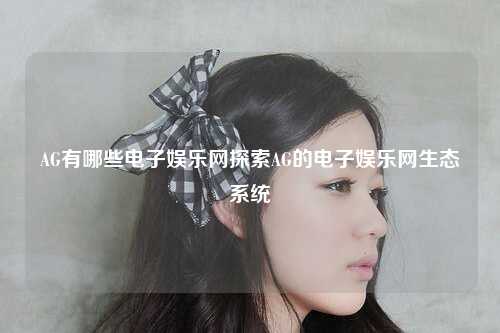 AG有哪些电子娱乐网探索AG的电子娱乐网生态系统