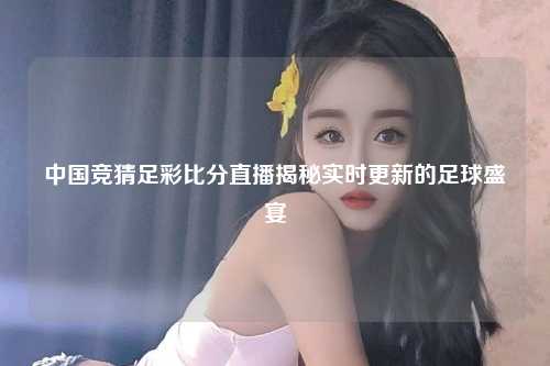 中国竞猜足彩比分直播揭秘实时更新的足球盛宴