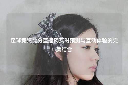 足球竞猜比分直播网实时预测与互动体验的完美结合