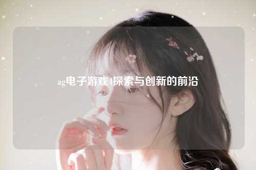 ag电子游戏4探索与创新的前沿