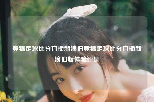 竞猜足球比分直播新浪旧竞猜足球比分直播新浪旧版体验评测