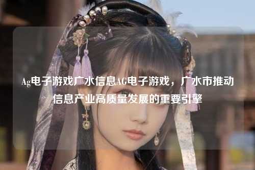 Ag电子游戏广水信息AG电子游戏，广水市推动信息产业高质量发展的重要引擎