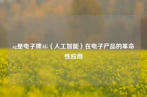 ag是电子牌AG（人工智能）在电子产品的革命性应用