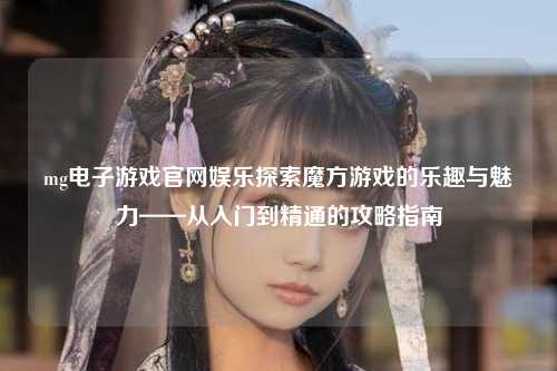 mg电子游戏官网娱乐探索魔方游戏的乐趣与魅力——从入门到精通的攻略指南