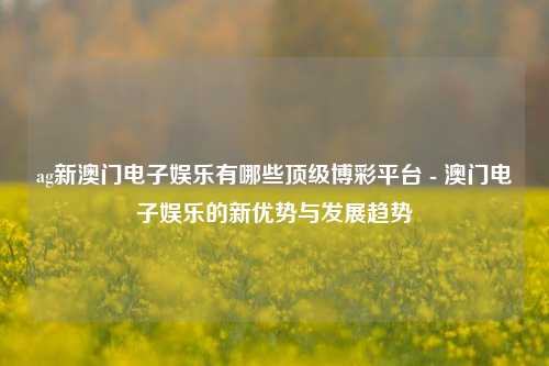 ag新澳门电子娱乐有哪些顶级博彩平台 - 澳门电子娱乐的新优势与发展趋势