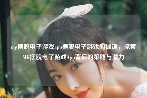 mg摆脱电子游戏app摆脱电子游戏的枷锁，探索MG摆脱电子游戏App背后的策略与潜力
