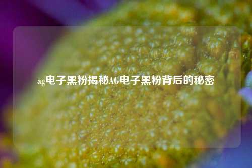 ag电子黑粉揭秘AG电子黑粉背后的秘密