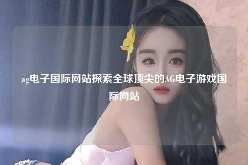 ag电子国际网站探索全球顶尖的AG电子游戏国际网站