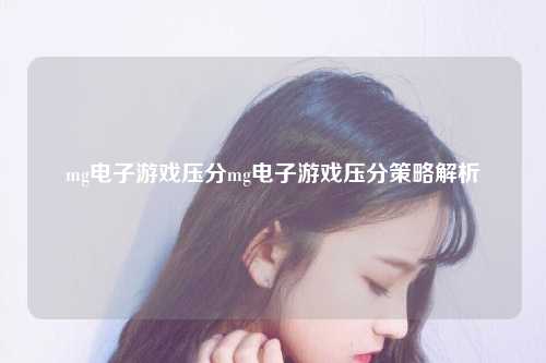 mg电子游戏压分mg电子游戏压分策略解析