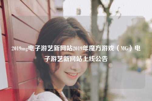 2019mg电子游艺新网站2019年魔方游戏（MG）电子游艺新网站上线公告