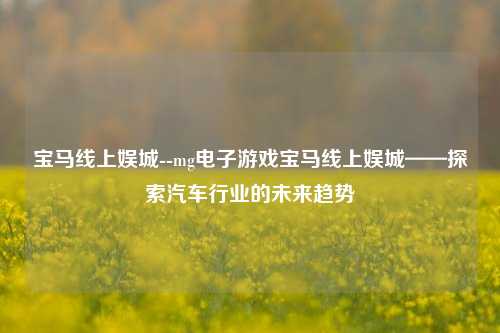 宝马线上娱城--mg电子游戏宝马线上娱城——探索汽车行业的未来趋势