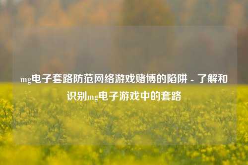mg电子套路防范网络游戏赌博的陷阱 - 了解和识别mg电子游戏中的套路