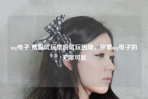 mg电子 摆脱试玩摆脱试玩困境，探索mg电子的无限可能