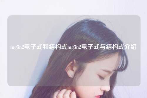 mg3n2电子式和结构式mg3n2电子式与结构式介绍