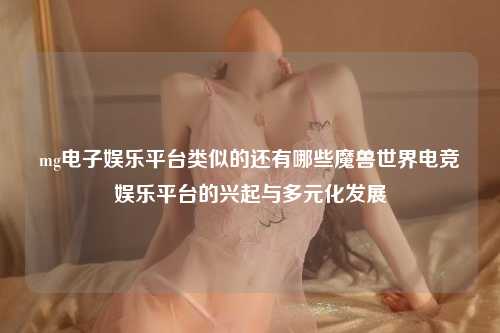 mg电子娱乐平台类似的还有哪些魔兽世界电竞娱乐平台的兴起与多元化发展