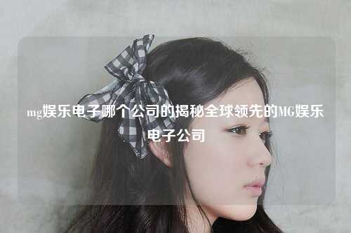 mg娱乐电子哪个公司的揭秘全球领先的MG娱乐电子公司